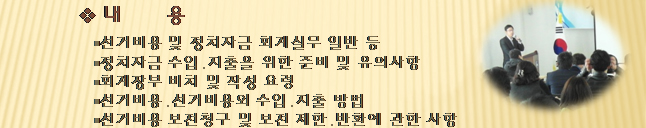 내용(1.선거비용 및 정치자금 회계실무 일반 등. 2.정치자금 수입, 지출을 위한 준비 및 유의사항. 3.회계장부 비치 및 작성 요령. 4.선거비용, 선거비용 외 수입, 지출 방법. 5. 선거비용 보전청구 및 보전 제한, 반환에 관한 사항)