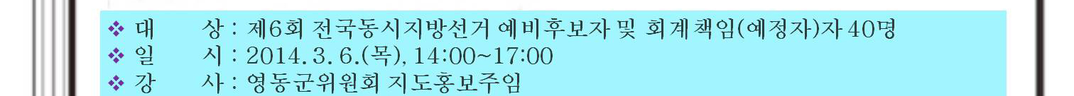 대상(제6회 전국동시지방선거 예비후보자 및 회계책임(예정자)자 40명), 일시(2014.3.6.(목) 14시~17시), 강사(영동군위원회 지도홍보주임))