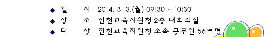 일시(2014.3.3.(월) 9시30분~10시30분), 장소(진천교육지원청 2층 대회의실), 대상(진천교육지원청 소속 공무원 56여명)