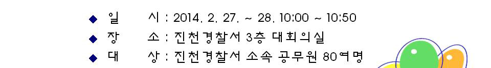 일시(2014.2.27.~28. 10시~10시50분), 장소(진천경찰서 3층 대회의실), 대상(진천경찰서 소속 공무원 80여명)