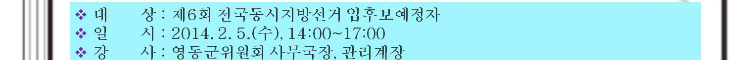 대상(제6회 전국동시지방선거 입후보예정자), 일시(2014.2.5(수) 14시~17시), 강사(영동군위원회 사무국장, 관리계장)