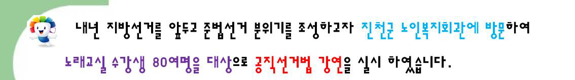 내년 지방선거를 앞두고 준법선거 분위기를 조성하고자 진천군 노인복지회관에 방문하여 노래교실 수강생 80여명을 대상으로 공직선거법 강연을 실시하였습니다.