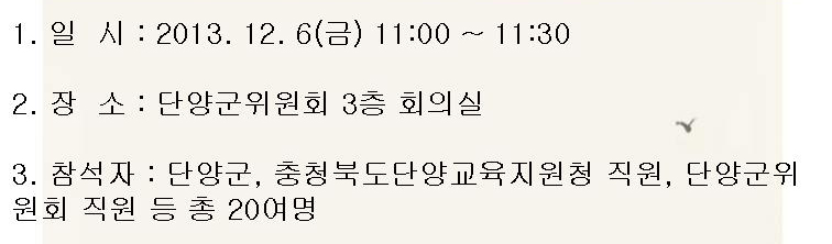 일시(2013.12.6.(금) 11시~11시30분), 장소(단양군위원회 3층 회의실), 참석자(단양군, 충청북도단양교육지원청 직원, 단양군위원회 직원 등 총 20여명)